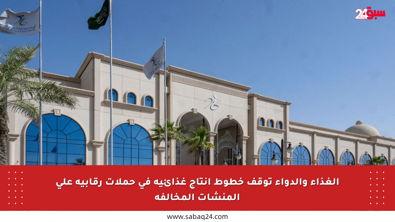 الغذاء والدواء توقف خطوط إنتاج غذائية في حملات رقابية على المنشآت المخالفة